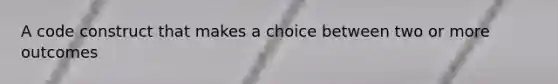 A code construct that makes a choice between two or more outcomes