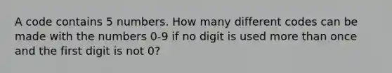 A code contains 5 numbers. How many different codes can be made with the numbers 0-9 if no digit is used more than once and the first digit is not 0?