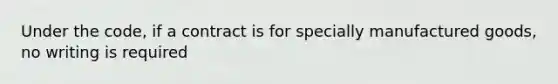 Under the code, if a contract is for specially manufactured goods, no writing is required