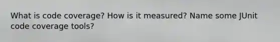 What is code coverage? How is it measured? Name some JUnit code coverage tools?