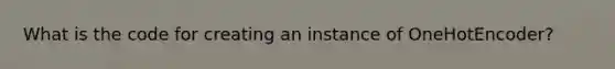 What is the code for creating an instance of OneHotEncoder?