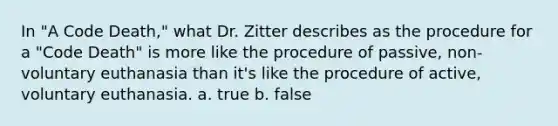 In "A Code Death," what Dr. Zitter describes as the procedure for a "Code Death" is more like the procedure of passive, non-voluntary euthanasia than it's like the procedure of active, voluntary euthanasia. a. true b. false