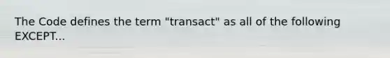 The Code defines the term "transact" as all of the following EXCEPT...