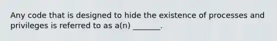 ​Any code that is designed to hide the existence of processes and privileges is referred to as a(n) _______.