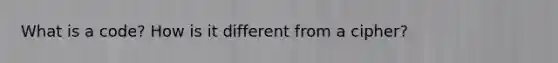 What is a code? How is it different from a cipher?