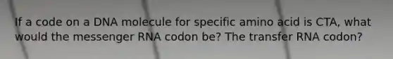 If a code on a DNA molecule for specific amino acid is CTA, what would the messenger RNA codon be? The transfer RNA codon?