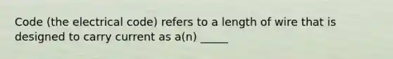 Code (the electrical code) refers to a length of wire that is designed to carry current as a(n) _____