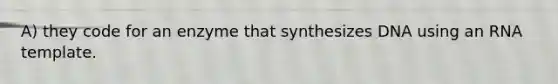 A) they code for an enzyme that synthesizes DNA using an RNA template.