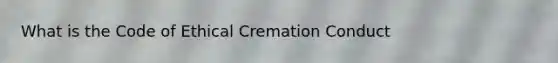 What is the Code of Ethical Cremation Conduct