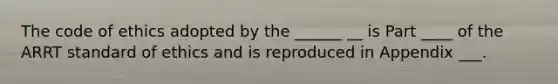 The code of ethics adopted by the ______ __ is Part ____ of the ARRT standard of ethics and is reproduced in Appendix ___.