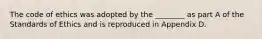 The code of ethics was adopted by the ________ as part A of the Standards of Ethics and is reproduced in Appendix D.