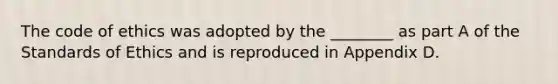 The code of ethics was adopted by the ________ as part A of the Standards of Ethics and is reproduced in Appendix D.