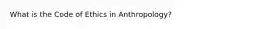 What is the Code of Ethics in Anthropology?