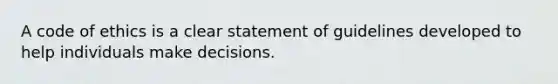 A code of ethics is a clear statement of guidelines developed to help individuals make decisions.