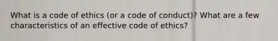 What is a code of ethics (or a code of conduct)? What are a few characteristics of an effective code of ethics?