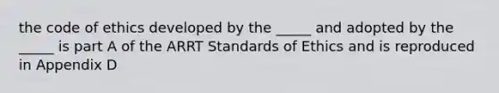 the code of ethics developed by the _____ and adopted by the _____ is part A of the ARRT Standards of Ethics and is reproduced in Appendix D