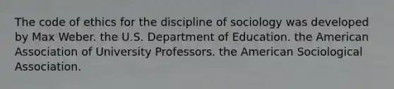 The code of ethics for the discipline of sociology was developed by Max Weber. the U.S. Department of Education. the American Association of University Professors. the American Sociological Association.