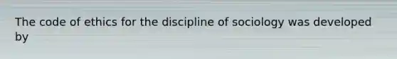 The code of ethics for the discipline of sociology was developed by