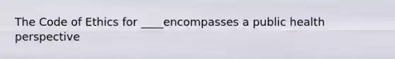 The Code of Ethics for ____encompasses a public health perspective