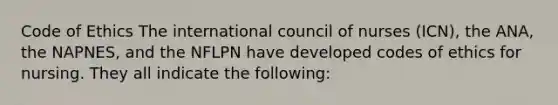 Code of Ethics The international council of nurses (ICN), the ANA, the NAPNES, and the NFLPN have developed codes of ethics for nursing. They all indicate the following: