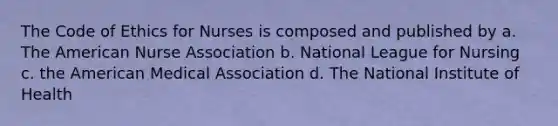 The Code of Ethics for Nurses is composed and published by a. The American Nurse Association b. National League for Nursing c. the American Medical Association d. The National Institute of Health