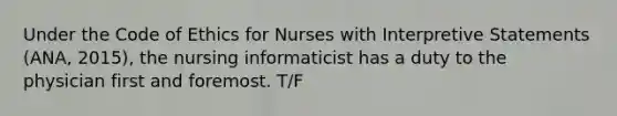 Under the Code of Ethics for Nurses with Interpretive Statements (ANA, 2015), the nursing informaticist has a duty to the physician first and foremost. T/F