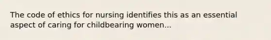 The code of ethics for nursing identifies this as an essential aspect of caring for childbearing women...