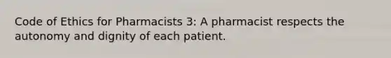 Code of Ethics for Pharmacists 3: A pharmacist respects the autonomy and dignity of each patient.