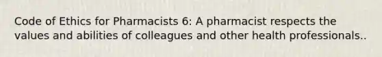 Code of Ethics for Pharmacists 6: A pharmacist respects the values and abilities of colleagues and other health professionals..