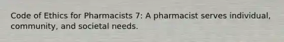 Code of Ethics for Pharmacists 7: A pharmacist serves individual, community, and societal needs.