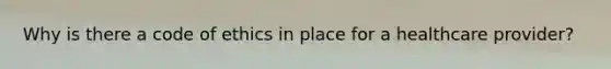 Why is there a code of ethics in place for a healthcare provider?