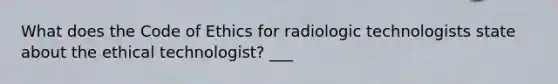 What does the Code of Ethics for radiologic technologists state about the ethical technologist? ___