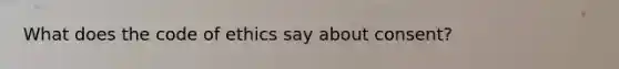 What does the code of ethics say about consent?