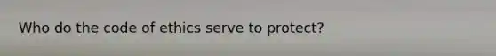 Who do the code of ethics serve to protect?