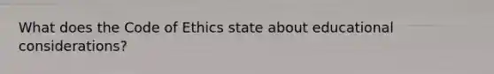 What does the Code of Ethics state about educational considerations?