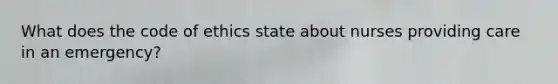 What does the code of ethics state about nurses providing care in an emergency?