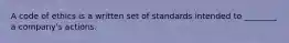 A code of ethics is a written set of standards intended to ________ a company's actions.