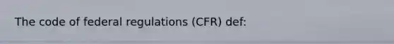 The code of federal regulations (CFR) def: