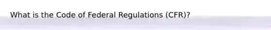 What is the Code of Federal Regulations (CFR)?