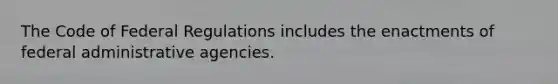 The Code of Federal Regulations includes the enactments of federal administrative agencies.