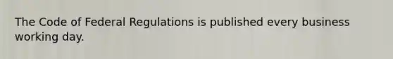 The Code of Federal Regulations is published every business working day.