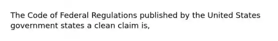 The Code of Federal Regulations published by the United States government states a clean claim is,