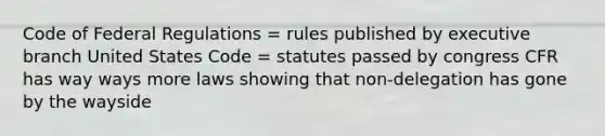 Code of Federal Regulations = rules published by executive branch United States Code = statutes passed by congress CFR has way ways more laws showing that non-delegation has gone by the wayside