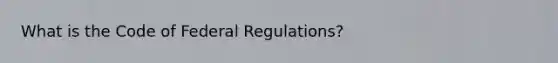 What is the Code of Federal Regulations?