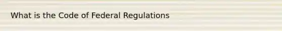 What is the Code of Federal Regulations