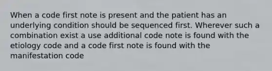 When a code first note is present and the patient has an underlying condition should be sequenced first. Wherever such a combination exist a use additional code note is found with the etiology code and a code first note is found with the manifestation code