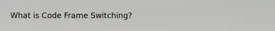 What is Code Frame Switching?
