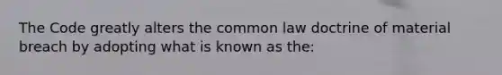 The Code greatly alters the common law doctrine of material breach by adopting what is known as the: