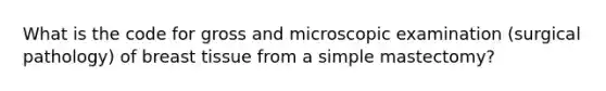 What is the code for gross and microscopic examination (surgical pathology) of breast tissue from a simple mastectomy?