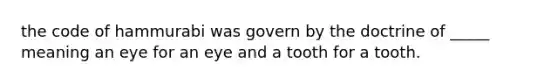 the code of hammurabi was govern by the doctrine of _____ meaning an eye for an eye and a tooth for a tooth.